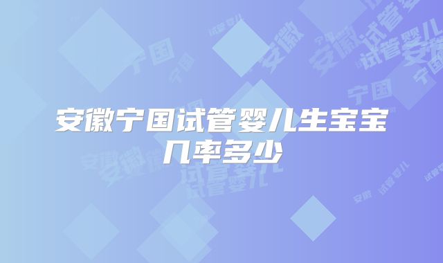 安徽宁国试管婴儿生宝宝几率多少