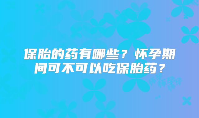 保胎的药有哪些？怀孕期间可不可以吃保胎药？