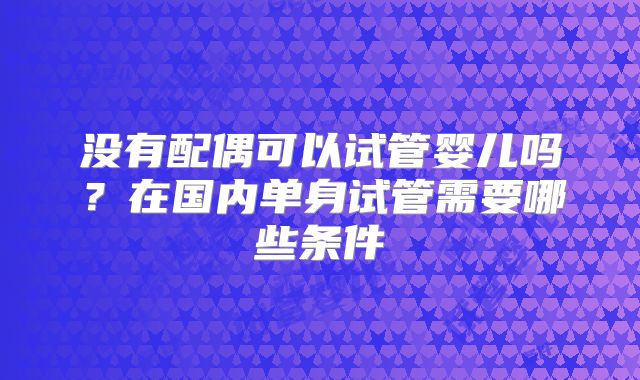 没有配偶可以试管婴儿吗?在国内单身试管需要哪些条件