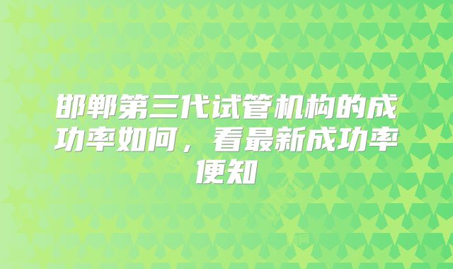 邯郸第三代试管机构的成功率如何，看最新成功率便知
