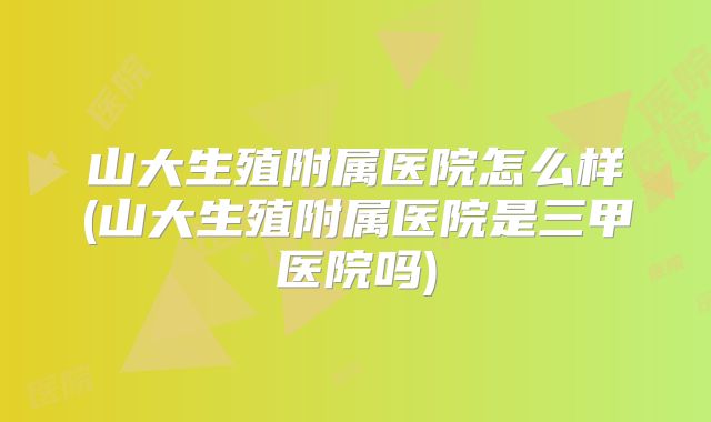 山大生殖附属医院怎么样(山大生殖附属医院是三甲医院吗)