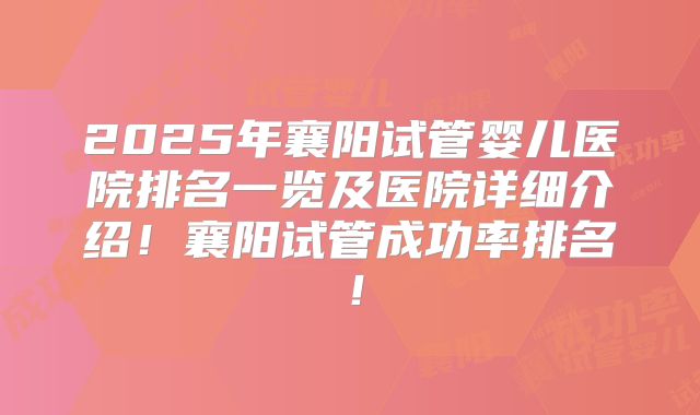 2025年襄阳试管婴儿医院排名一览及医院详细介绍！襄阳试管成功率排名！