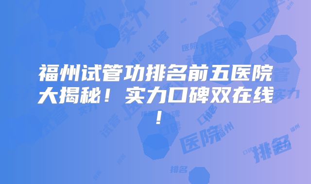 福州试管功排名前五医院大揭秘！实力口碑双在线！