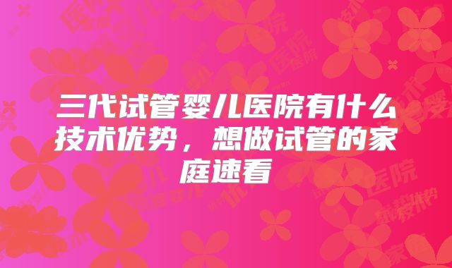 三代试管婴儿医院有什么技术优势，想做试管的家庭速看