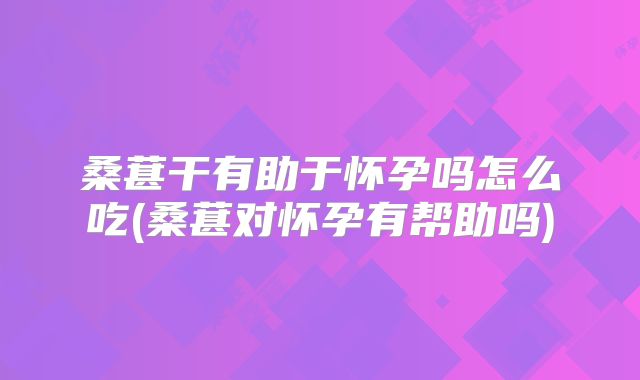 桑葚干有助于怀孕吗怎么吃(桑葚对怀孕有帮助吗)