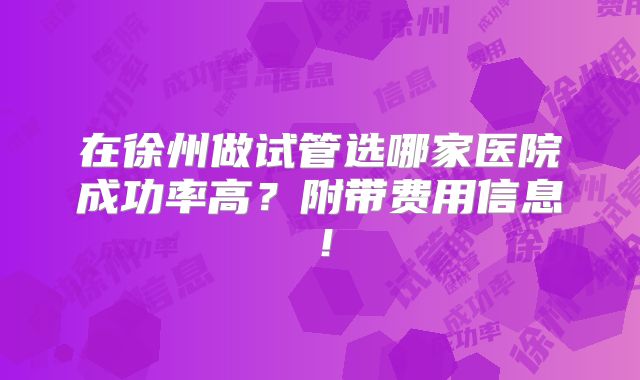 在徐州做试管选哪家医院成功率高？附带费用信息！