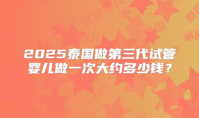 2025泰国做第三代试管婴儿做一次大约多少钱？