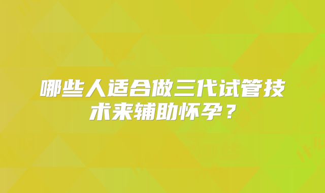 哪些人适合做三代试管技术来辅助怀孕?