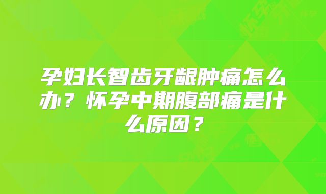 孕妇长智齿牙龈肿痛怎么办?怀孕中期腹部痛是什么原因?