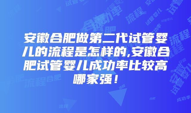安徽合肥做第二代试管婴儿的流程是怎样的,安徽合肥试管婴儿成功率比较高哪家强！