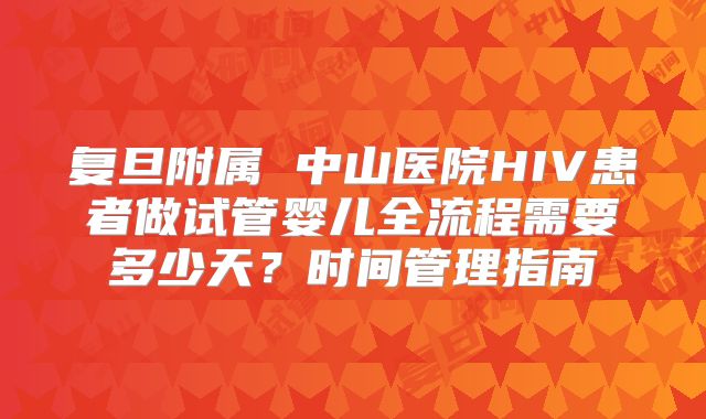 复旦附属 中山医院HIV患者做试管婴儿全流程需要多少天？时间管理指南