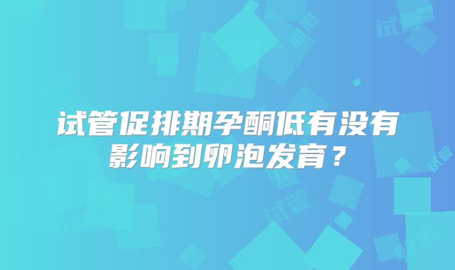 试管促排期孕酮低有没有影响到卵泡发育？