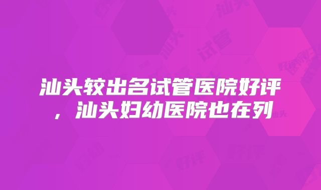 汕头较出名试管医院好评,汕头妇幼医院也在列