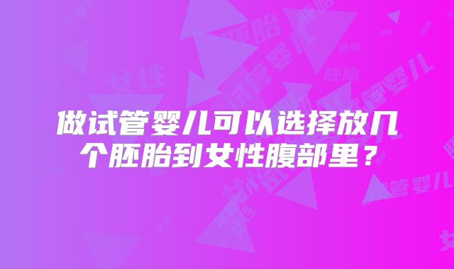 做试管婴儿可以选择放几个胚胎到女性腹部里?