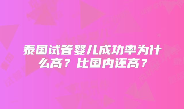 泰国试管婴儿成功率为什么高？比国内还高？