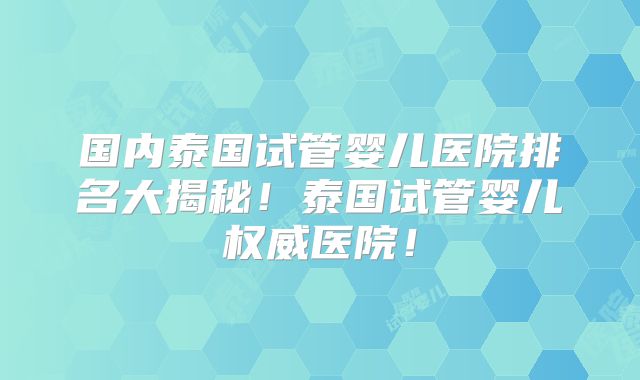 国内泰国试管婴儿医院排名大揭秘！泰国试管婴儿权威医院！