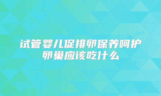试管婴儿促排卵保养呵护卵巢应该吃什么