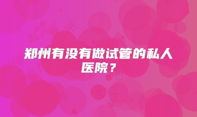郑州有没有做试管的私人医院?