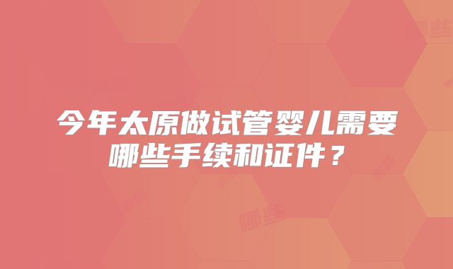 今年太原做试管婴儿需要哪些手续和证件？