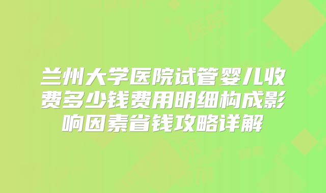 兰州大学医院试管婴儿收费多少钱费用明细构成影响因素省钱攻略详解