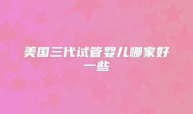 美国三代试管婴儿哪家好一些