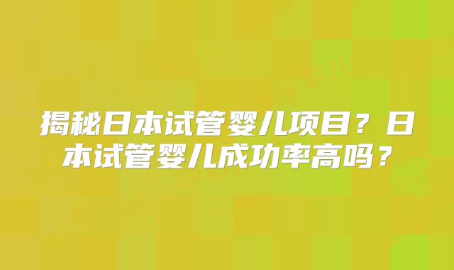 揭秘日本试管婴儿项目？日本试管婴儿成功率高吗？
