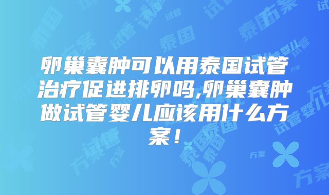 卵巢囊肿可以用泰国试管治疗促进排卵吗,卵巢囊肿做试管婴儿应该用什么方案!