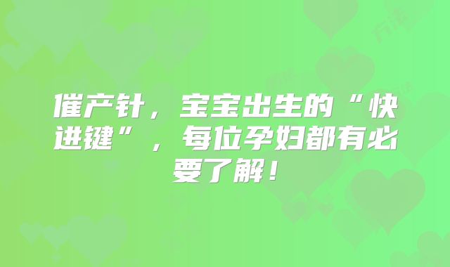 催产针，宝宝出生的“快进键”，每位孕妇都有必要了解！