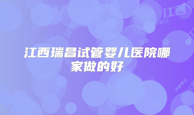 江西瑞昌试管婴儿医院哪家做的好