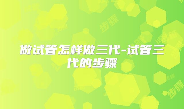 做试管怎样做三代-试管三代的步骤