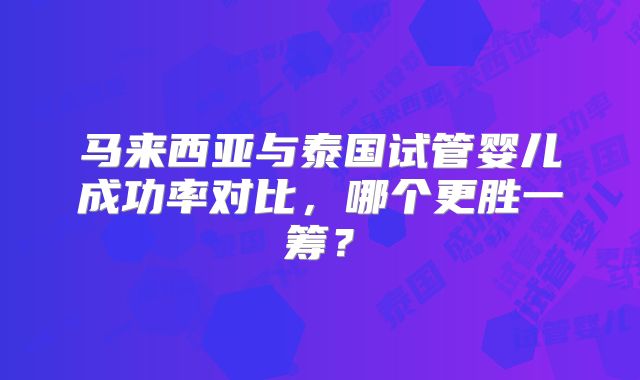 马来西亚与泰国试管婴儿成功率对比，哪个更胜一筹？