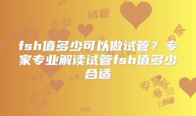 fsh值多少可以做试管？专家专业解读试管fsh值多少合适