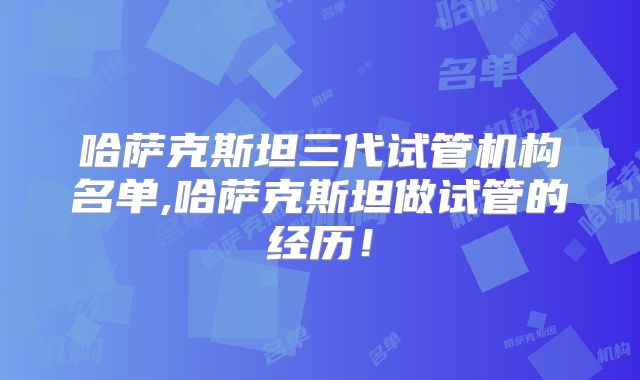 哈萨克斯坦三代试管机构名单,哈萨克斯坦做试管的经历！