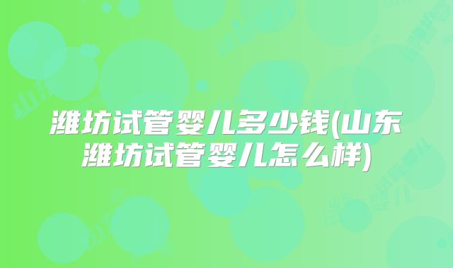潍坊试管婴儿多少钱(山东潍坊试管婴儿怎么样)
