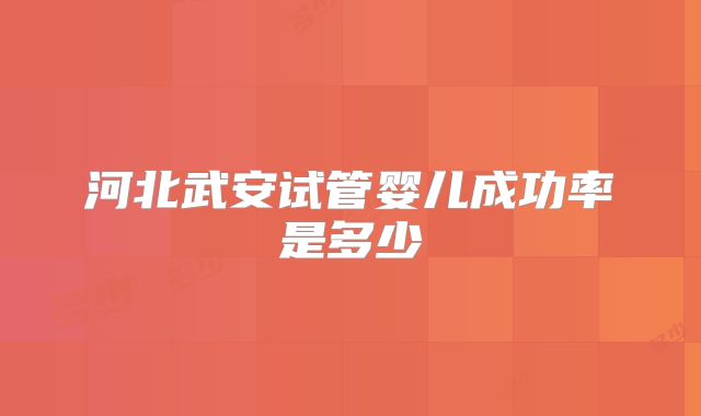 河北武安试管婴儿成功率是多少