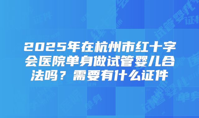 2025年在杭州市红十字会医院单身做试管婴儿合法吗？需要有什么证件