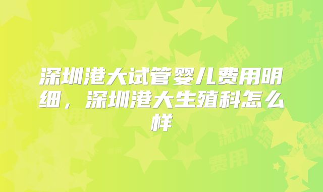 深圳港大试管婴儿费用明细，深圳港大生殖科怎么样