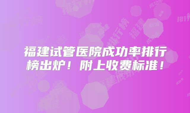 福建试管医院成功率排行榜出炉！附上收费标准！