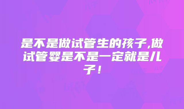是不是做试管生的孩子,做试管婴是不是一定就是儿子！