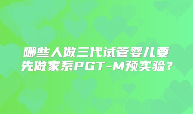 哪些人做三代试管婴儿要先做家系PGT-M预实验？