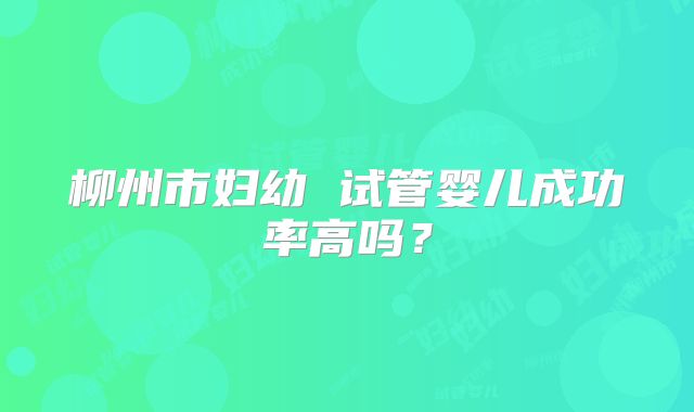 柳州市妇幼 试管婴儿成功率高吗？