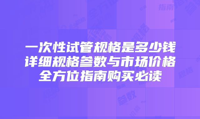 一次性试管规格是多少钱详细规格参数与市场价格全方位指南购买必读