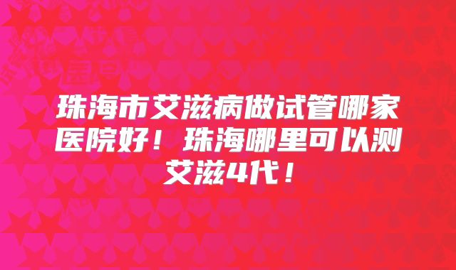 珠海市艾滋病做试管哪家医院好！珠海哪里可以测艾滋4代！