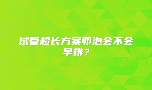 试管超长方案卵泡会不会早排？