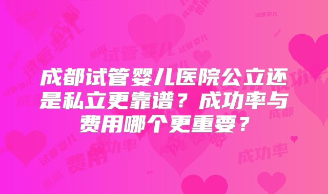 成都试管婴儿医院公立还是私立更靠谱？成功率与费用哪个更重要？