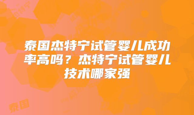 泰国杰特宁试管婴儿成功率高吗？杰特宁试管婴儿技术哪家强