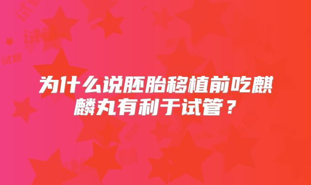 为什么说胚胎移植前吃麒麟丸有利于试管？