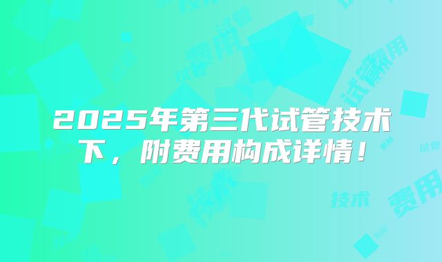2025年第三代试管技术下，附费用构成详情！