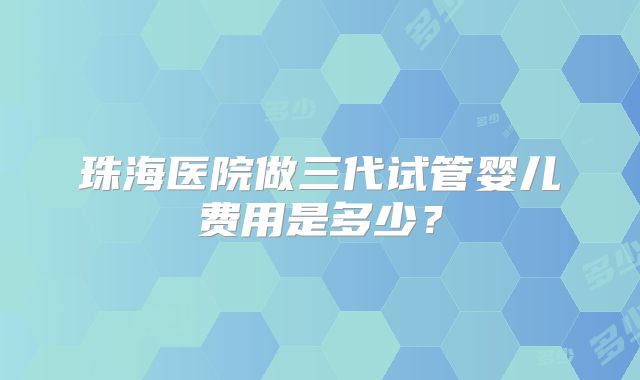 珠海医院做三代试管婴儿费用是多少?