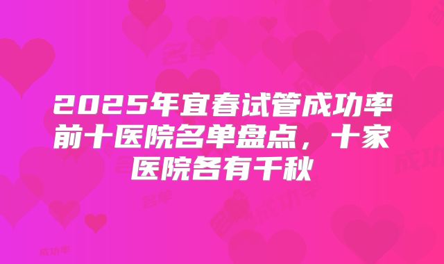 2025年宜春试管成功率前十医院名单盘点，十家医院各有千秋